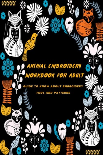 Animal Embroidery Workbook For Adult Guide To Know About Embroidery Tool And Patterns: Gift Ideas for Holiday