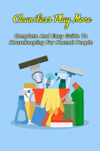 Clean Less Play More Complete And Easy Guide To Housekeeping For Normal People: Gift Ideas for Holiday