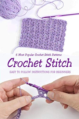 Crochet Stitch 6 Most Popular Crochet Stitch Patterns - Easy to Follow Instructions for Beginners: Gift Ideas for Holiday