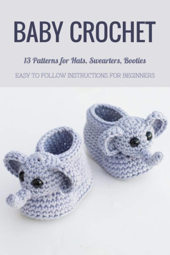 Baby Crochet 13 Patterns for Hats, Swearters, Booties - Easy to Follow Instructions for Beginners: Gift Ideas for Holiday
