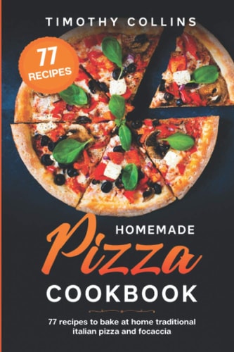 Homemade Pizza Cookbook 77 Recipes To Bake At Home Traditional Italian Pizza And Focaccia