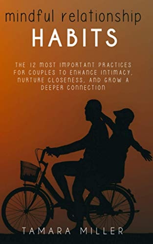Mindful Relationship Habits The 12 Most Important Practices for Couples to Enhance Intimacy, Nurture Closeness, and Grow a Deeper Connection