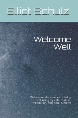 Welcome Well Welcoming the Essence of Being Well Using Crystals, Chakras, Meditation, Feng Shui, and More!