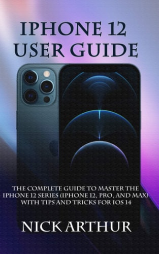 IPhone 12 User Guide The Complete Guide to Master the IPhone 12 Series (iPhone 12, Pro, and Max) With Tips and Tricks For IOS 14