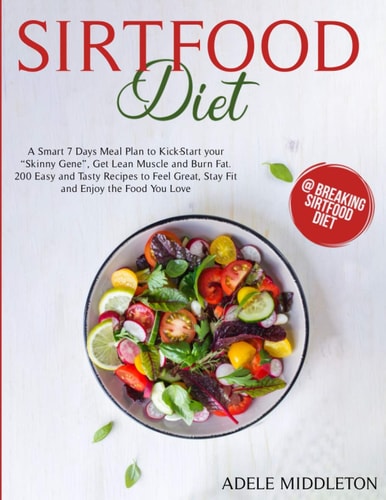 Sirtfood Diet A Smart 7 Days Meal Plan to Kick-Start Your "Skinny Gene", Get Lean Muscle and Burn Fat. 200 Easy and Tasty Recipes to Feel Great, Stay Fit and Enjoy the Food You Love