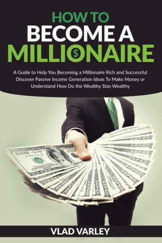How To Become A Millionaire A Guide to Help You Becoming a Millionaire Rich and Successful Discover Passive Income Generation Ideas To Make Money Or Understand How Do the Wealthy Stay Wealthy.