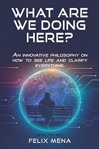 What Are We Doing Here An Innovative Philosophy of How to See Life That Definitely Clarifies Everything