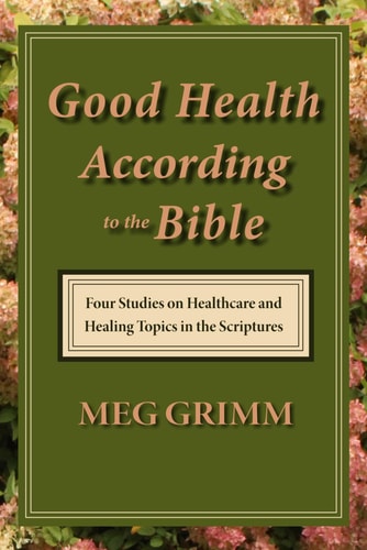 GOOD HEALTH ACCORDING TO THE BIBLE Four Studies on Healthcare & Healing Topics in the Scriptures