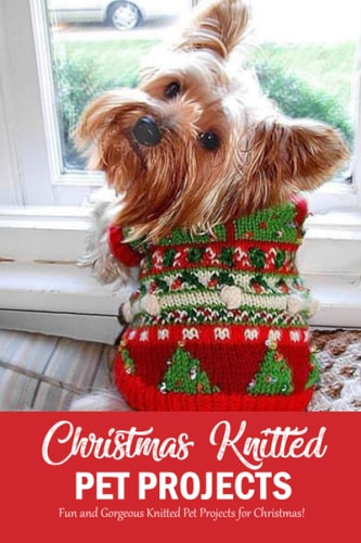 Christmas Knitted Pet Projects Fun and Gorgeous Knitted Pet Projects for Christmas!: Dog Knit Pattern Christmas Sweater, Jackets, Clothes and Scarf Book