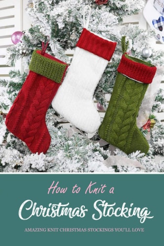 How to Knit a Christmas Stocking Amazing Knit Christmas Stockings You'll Love: Knitted Patterns for Christmas Stockings Book