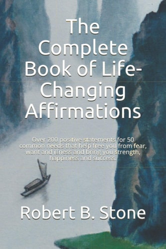 The Complete Book of Life-Changing Affirmations Over 200 Positive Statements for 50 Common Needs that Help Free You from Fear, Want and Illness and Bring You Strength, Happiness and Success.