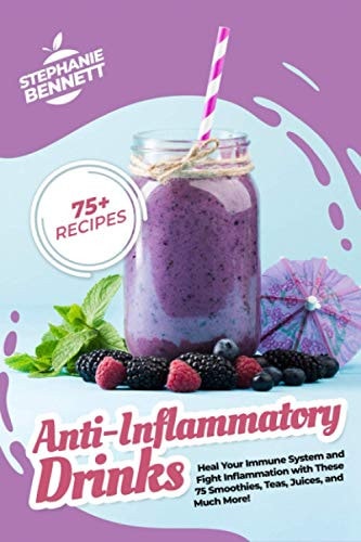 Anti-Inflammatory Drinks Heal Your Immune System and Fight Inflammation with These 75 Smoothies, Teas, Juices, and Much More!