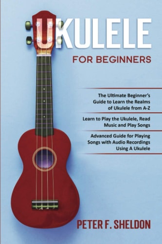 Ukulele for Beginners 3 Books in 1-The Beginner's Guide to Learn the Realms of Ukulele+ Learn to Play the Ukulele, Read Music and Play Songs+ Guide for Playing Songs with Audio Recordings