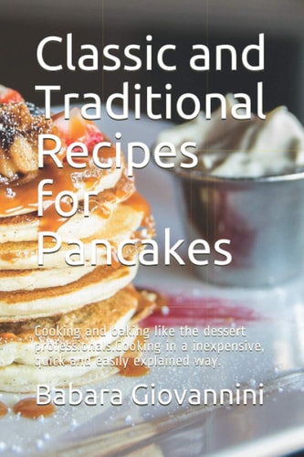 Classic and Traditional Recipes for Pancakes Cooking and Baking Like the Dessert Professionals.Cooking in a Inexpensive, Quick and Easily Explained Way.