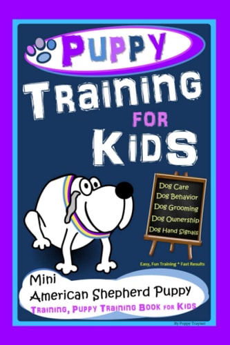 Puppy Training for Kids, Dog Care, Dog Behavior, Dog Grooming, Dog Ownership, Dog Hand Signals, Easy, Fun Training * Fast Results, Mini American Shepherd Puppy Training, Puppy Training Book for Kids