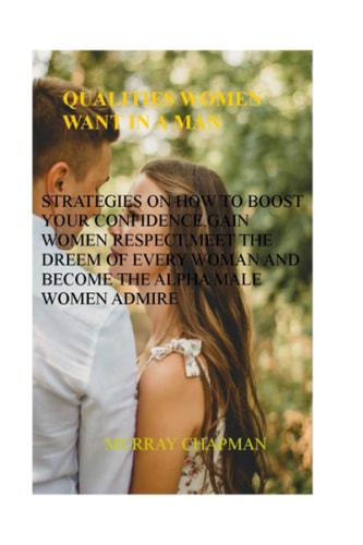 Qualities Women Want in a Man Strategies on How to Boost Your Confidence, Gain Women Respect, Meet the Dream of Every Woman and Become the Alpa Male Women Admire