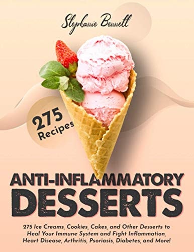 Anti-Inflammatory Desserts 275 Ice Creams, Cookies, Cakes, and Other Desserts to Heal Your Immune System and Fight Inflammation, Heart Disease, Arthritis, Psoriasis, Diabetes, and More!