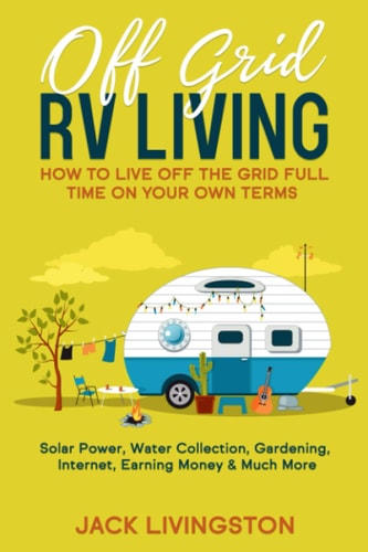 Off Grid RV Living How to Live Off the Grid Full Time on Your Own Terms - Solar Power, Water Collection, Gardening, Internet, Earning Money & Much More