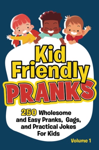 Kid Friendly Pranks 250 Wholesome and Easy Pranks, Gags, and Practical Jokes For Kids