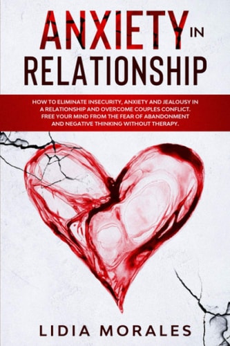Anxiety in Relationship How to Eliminate Insecurity, Anxiety and Jealousy in a Relationship and Overcome Couples Conflict. Free Your Mind from the Fear of Abandonment and Negative Thinking