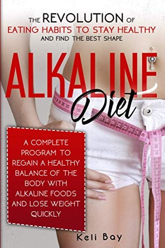 Alkaline Diet The Revolution of Eating Habits to Stay Healthy and Find the Best Shape. a Complete Program to Regain a Healthy Balance of the Body with Alkaline Foods and Lose Weight Quickly
