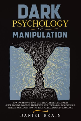 Dark Psychology and Manipulation How to Improve Your Life. The Complete Beginner's Guide to Mind Control Techniques and Persuasion. Discover NLP Secrets and Learn How to Read People and Body Language
