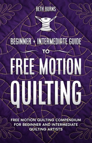 Free-Motion Quilting Beginner + Intermediate Guide to Free-Motion Quilting: Free Motion Quilting Compendium for Beginner and Intermediate FMQ Artist