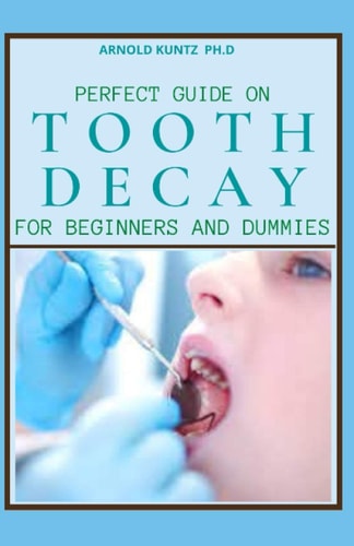 Perfect Guide on Tooth Decay for Beginners and Dummies A Profound Guide to Heal and Prevent Your Teeth Naturally with Effective Dental Care