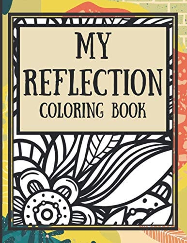 My Reflection Coloring Book An Adult Coloring Book Filled with Flower and Mandala Coloring Pages, Reflection Prompts and Journal Pages