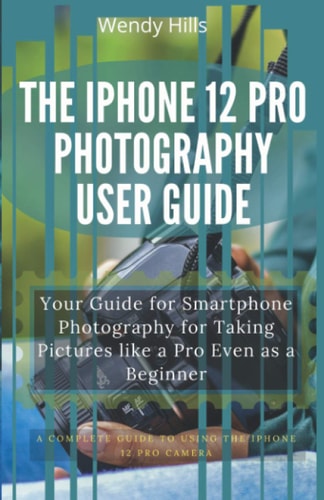 The IPhone 12 Pro Photography User Guide Your Guide for Smartphone Photography for Taking Pictures Like a Pro Even As a Beginner, a Complete User Manual for Gaining Creative Control and Mastering the New IPhone 12 Pro