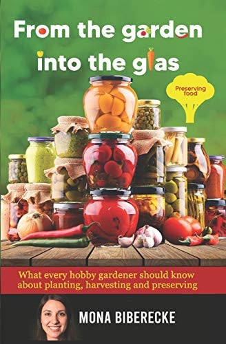 From the Garden Into the Glas Preserving Food - What Every Hobby Gardener Should Know about Planting, Harvesting and Preserving
