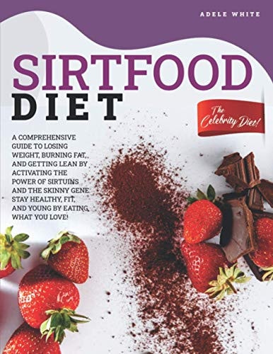 Sirtfood Diet A Comprehensive Guide To Losing Weight, Burning Fat, And Getting Lean By Activating The Power Of Sirtuins And The Skinny Gene. Stay Healthy, Fit, And Young By Eating What You Love!