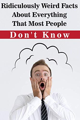 Ridiculously Weird Facts About Everything That Most People Don'T Know General Facts Book