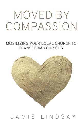 Moved By Compassion Mobilizing Your Local Church to Transform Your City