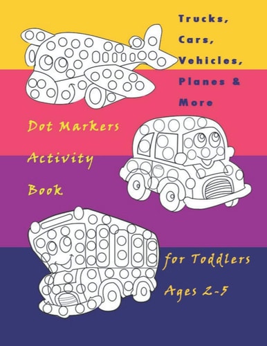 Trucks, Cars, Vehicles, Planes & More Dot Markers Activity Book for Toddlers Ages 2-5 Easy Guided BIG DOTS - Do a Dot Page a Day / Creative Dot Art Gift For Kids Ages 1-3, 2-4, 3-5, Baby, Toddler, Preschool, Kindergarten Pages:60 8,5"*11"