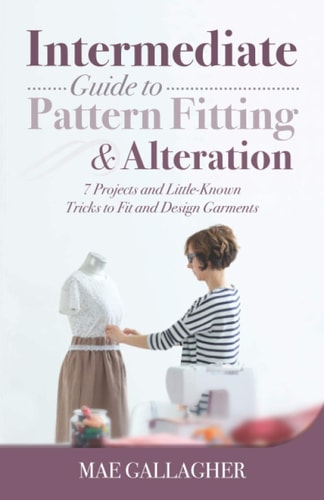 Intermediate Guide to Pattern Fitting and Alteration 7 Projects and Little-Known Tricks to Fit and Design Garments