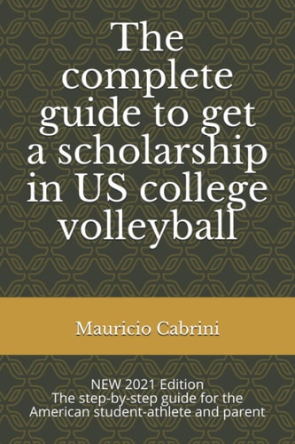 The Complete Guide to Get a Scholarship in US College Volleyball The Step-By-step Guide for the American Student-athlete and Parent