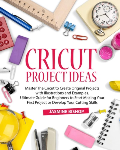 Cricut Project Ideas Master The Cricut to Create Original Projects with Illustrations and Examples. Ultimate Guide for Beginners to Start Making Your First Project Or Develop Your Cutting Skills