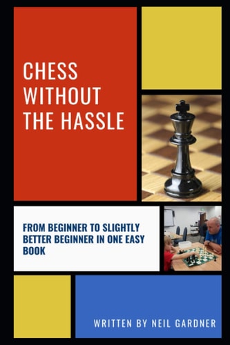 Chess Without the Hassle From Beginner to Slightly Better Beginner in One Easy Book!