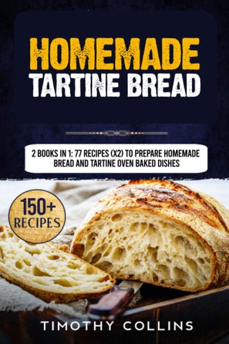 Homemade Tartine Bread 2 Books In 1: 77 Recipes (x2) To Prepare Homemade Bread And Tartine Oven Baked Dishes