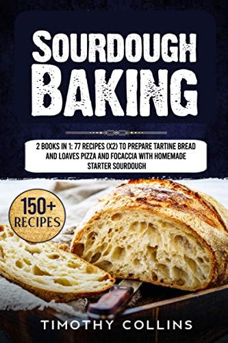 Sourdough Baking 2 Books In 1: 77 Recipes (x2) To Prepare Tartine Bread And Loaves Pizza And Focaccia With Homemade Starter Sourdough