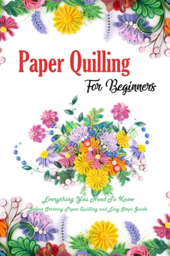 Paper Quilling For Beginners Everything You Need To Know Before Starting Paper Quilling and Easy Steps Guide: Quilling Book