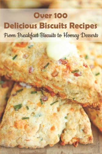 Over 100 Delicious Biscuits Recipes_ From Breakfast Biscuits To Homey Desserts Unique Biscuit Recipes