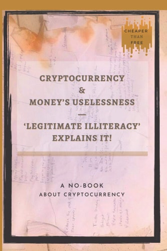 Cryptocurrency And Money's Uselessness - Legitimate-Illiteracy Explains It! The First No-Book About Cryptocurrency.
