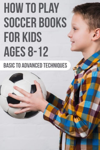 How To Play Soccer Books For Kids Ages 8-12 Basic To Advanced Techniques Soccer Books