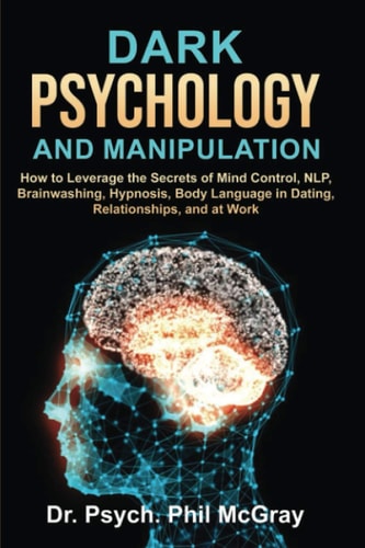 Dark Psychology and Manipulation How to Leverage the Secrets of Mind Control, NLP, Brainwashing, Hypnosis, Body Language in Dating, Relationships, and at Work