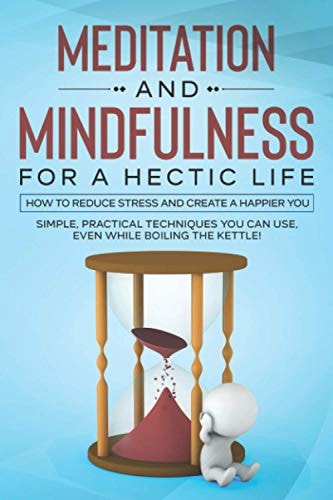 Meditation and Mindfulness for a Hectic Life How to Reduce Stress and Create a Happier You.
