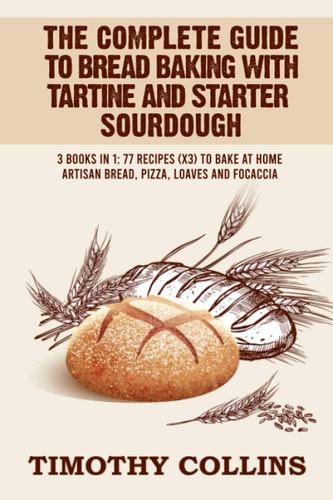 The Complete Guide To Bread Baking With Tartine And Starter Sourdough 3 Books In 1: 77 Recipes (x3) To Bake At Home Artisan Bread, Pizza, Loaves And Focaccia