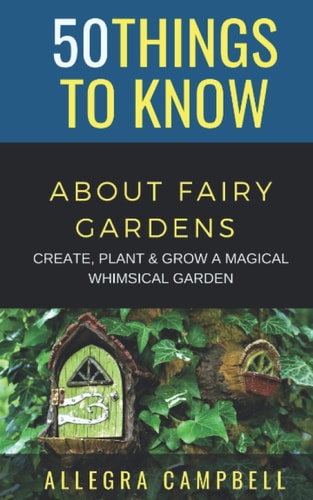 50 Things to Know About Fairy Gardens Create, Plant, and Grow a Magical Whimsical Garden