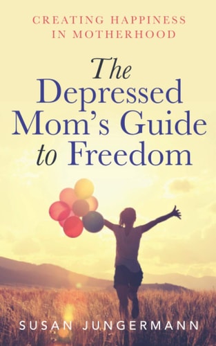 The Depressed Mom's Guide to Freedom: Creating Happiness in Motherhood